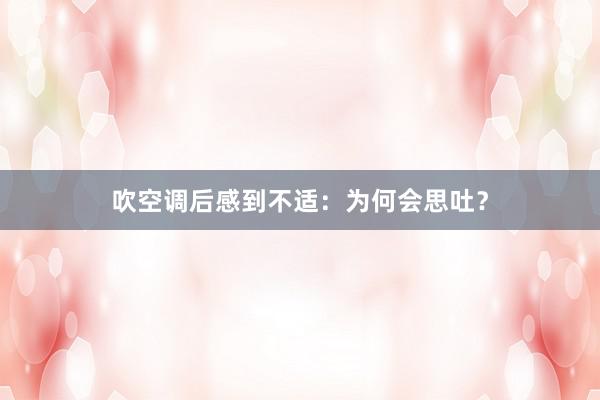 吹空调后感到不适：为何会思吐？