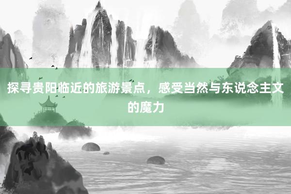 探寻贵阳临近的旅游景点，感受当然与东说念主文的魔力