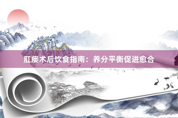 肛瘘术后饮食指南：养分平衡促进愈合