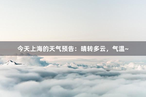 今天上海的天气预告：晴转多云，气温~