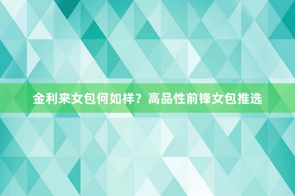 金利来女包何如样？高品性前锋女包推选