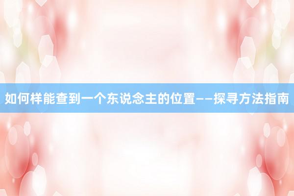 如何样能查到一个东说念主的位置——探寻方法指南