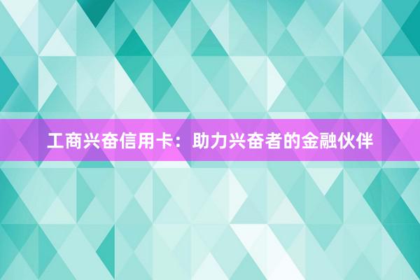 工商兴奋信用卡：助力兴奋者的金融伙伴