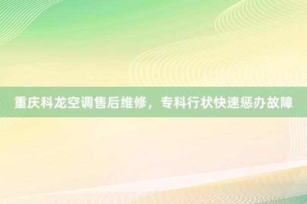 重庆科龙空调售后维修，专科行状快速惩办故障