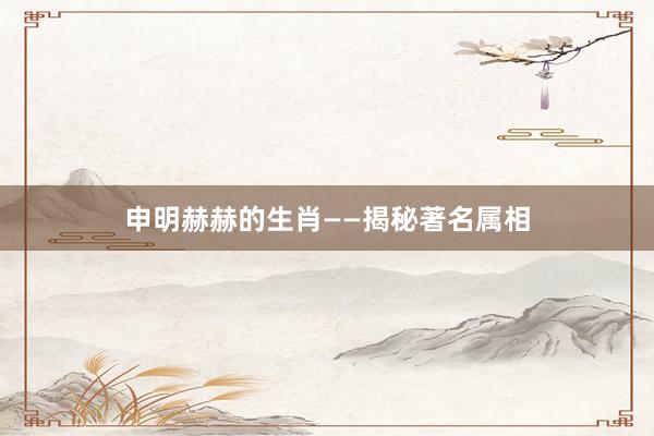 申明赫赫的生肖——揭秘著名属相